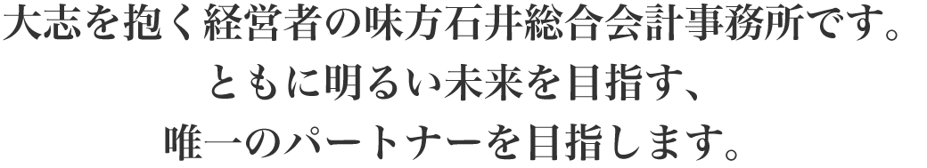 大志を抱く経営者の味方石井総合会計事務所です。ともに明るい未来を目指す、唯一のパートナーを目指します。